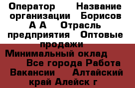 Оператор 1C › Название организации ­ Борисов А.А. › Отрасль предприятия ­ Оптовые продажи › Минимальный оклад ­ 25 000 - Все города Работа » Вакансии   . Алтайский край,Алейск г.